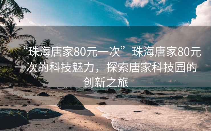 “珠海唐家80元一次”珠海唐家80元一次的科技魅力，探索唐家科技園的創新之旅