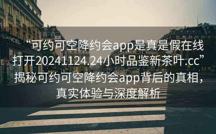 “可約可空降約會(huì)app是真是假在線打開20241124.24小時(shí)品鑒新茶葉.cc”揭秘可約可空降約會(huì)app背后的真相，真實(shí)體驗(yàn)與深度解析