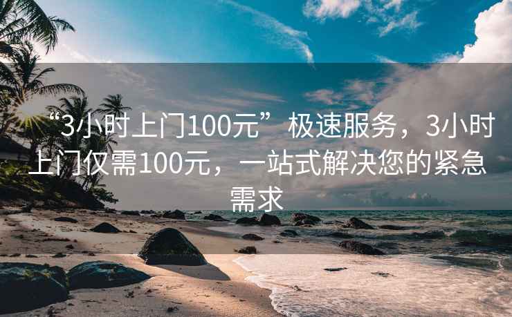 “3小時(shí)上門100元”極速服務(wù),3小時(shí)上門僅需100元,一站式解決您的緊急需求 “3小時(shí)上門100元”極速服務(wù),3小時(shí)上門僅需100元,一站式解決您的緊急需求