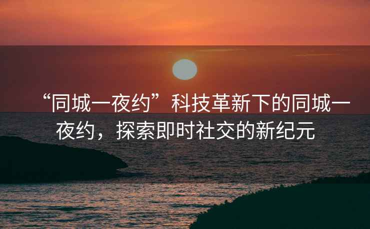 “同城一夜約”科技革新下的同城一夜約,探索即時社交的新紀元 “同城一夜約”科技革新下的同城一夜約,探索即時社交的新紀元