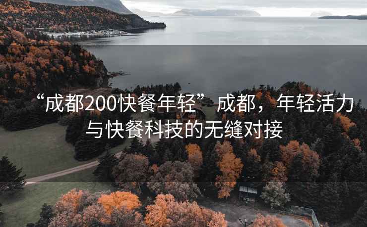 “成都200快餐年輕”成都,年輕活力與快餐科技的無縫對接 “成都200快餐年輕”成都,年輕活力與快餐科技的無縫對接